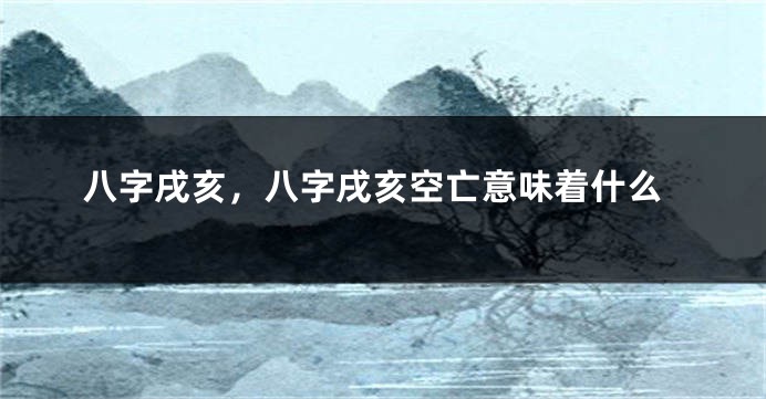 八字戌亥，八字戌亥空亡意味着什么