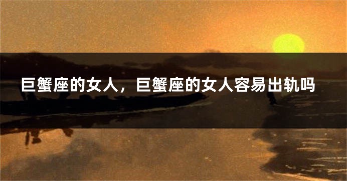 巨蟹座的女人，巨蟹座的女人容易出轨吗