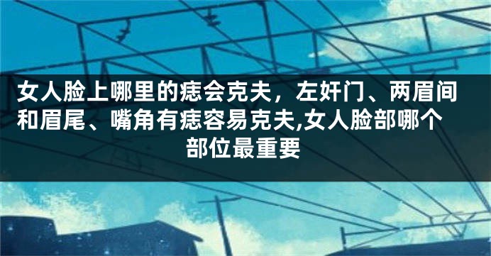 女人脸上哪里的痣会克夫，左奸门、两眉间和眉尾、嘴角有痣容易克夫,女人脸部哪个部位最重要