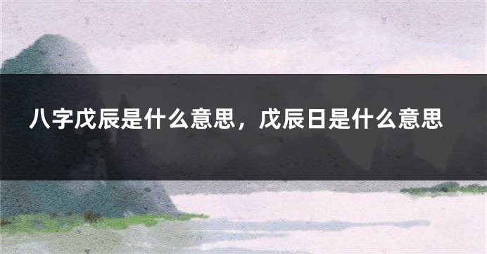 八字戊辰是什么意思，戊辰日是什么意思
