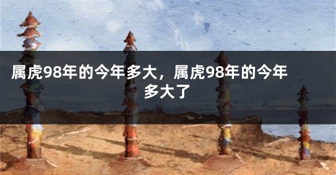 属虎98年的今年多大，属虎98年的今年多大了
