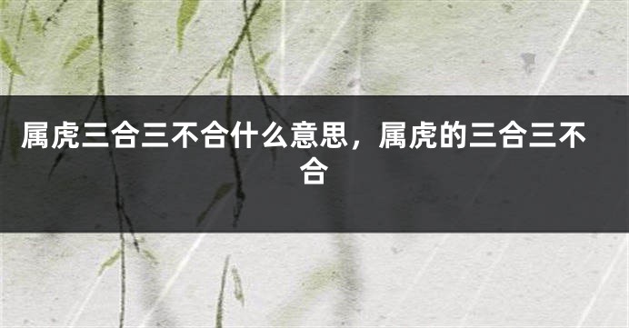 属虎三合三不合什么意思，属虎的三合三不合