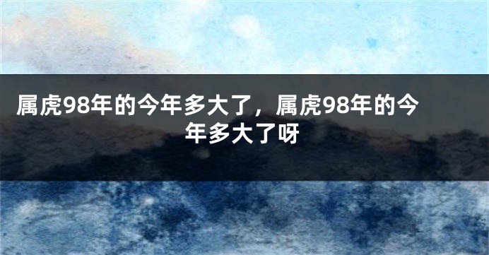 属虎98年的今年多大了，属虎98年的今年多大了呀