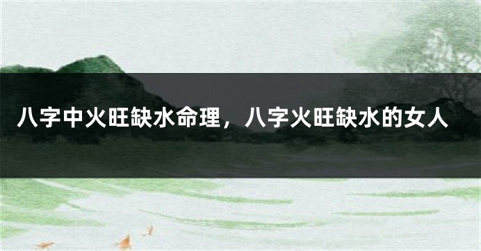 八字中火旺缺水命理，八字火旺缺水的女人