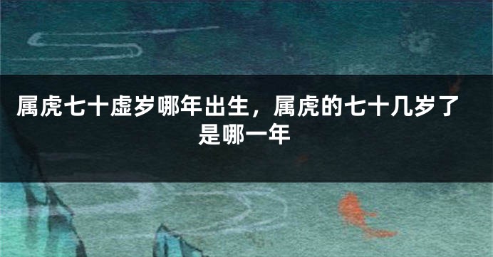 属虎七十虚岁哪年出生，属虎的七十几岁了是哪一年