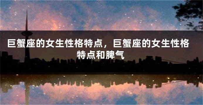 巨蟹座的女生性格特点，巨蟹座的女生性格特点和脾气