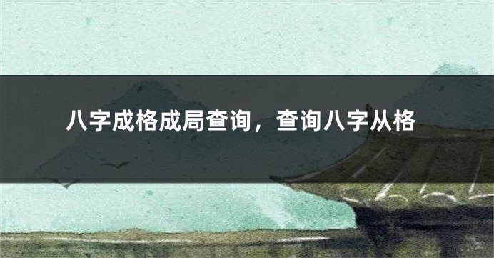 八字成格成局查询，查询八字从格