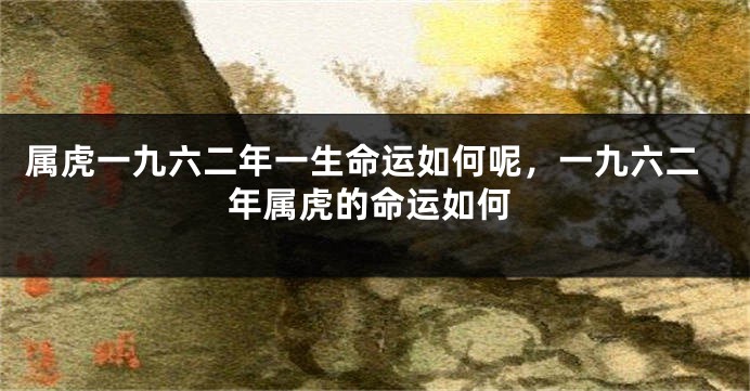 属虎一九六二年一生命运如何呢，一九六二年属虎的命运如何