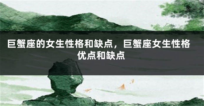 巨蟹座的女生性格和缺点，巨蟹座女生性格优点和缺点