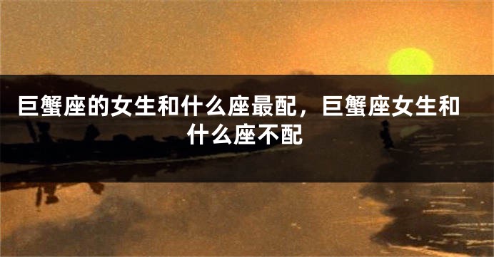 巨蟹座的女生和什么座最配，巨蟹座女生和什么座不配