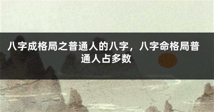八字成格局之普通人的八字，八字命格局普通人占多数