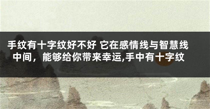 手纹有十字纹好不好 它在感情线与智慧线中间，能够给你带来幸运,手中有十字纹
