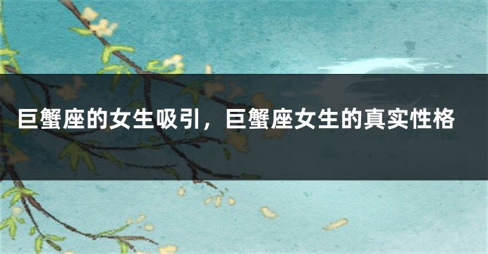 巨蟹座的女生吸引，巨蟹座女生的真实性格