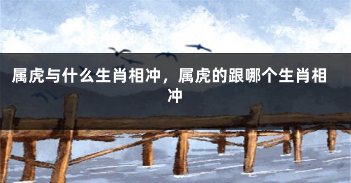 属虎与什么生肖相冲，属虎的跟哪个生肖相冲