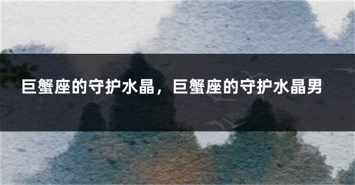 巨蟹座的守护水晶，巨蟹座的守护水晶男