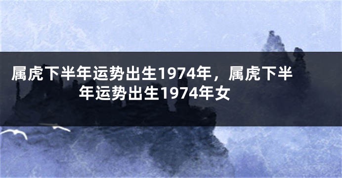 属虎下半年运势出生1974年，属虎下半年运势出生1974年女