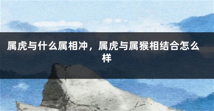 属虎与什么属相冲,属虎与属猴相结合怎么样