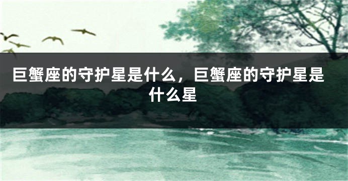 巨蟹座的守护星是什么，巨蟹座的守护星是什么星