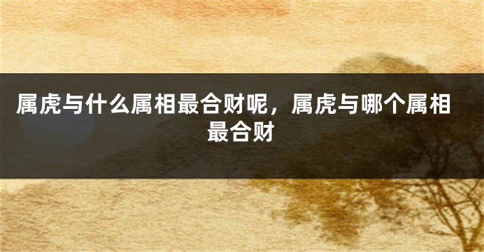 属虎与什么属相最合财呢，属虎与哪个属相最合财