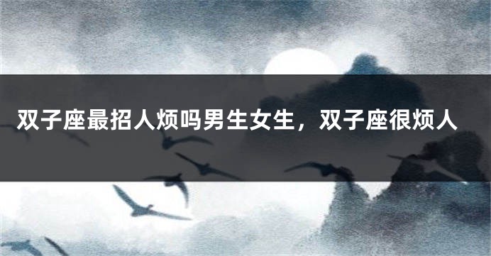 双子座最招人烦吗男生女生，双子座很烦人