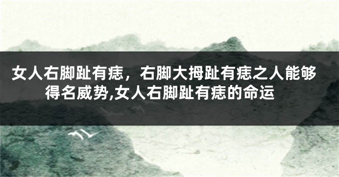 女人右脚趾有痣，右脚大拇趾有痣之人能够得名威势,女人右脚趾有痣的命运