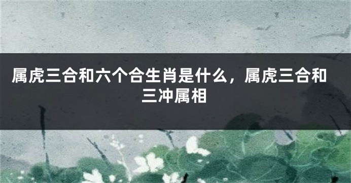 属虎三合和六个合生肖是什么，属虎三合和三冲属相