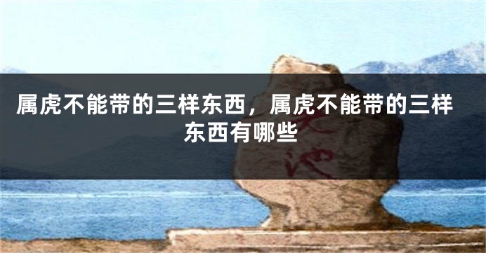 属虎不能带的三样东西，属虎不能带的三样东西有哪些