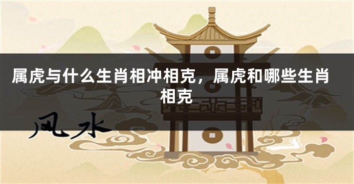 属虎与什么生肖相冲相克，属虎和哪些生肖相克
