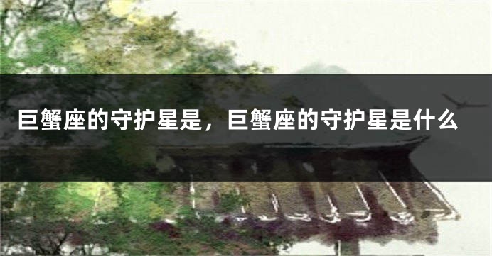 巨蟹座的守护星是，巨蟹座的守护星是什么