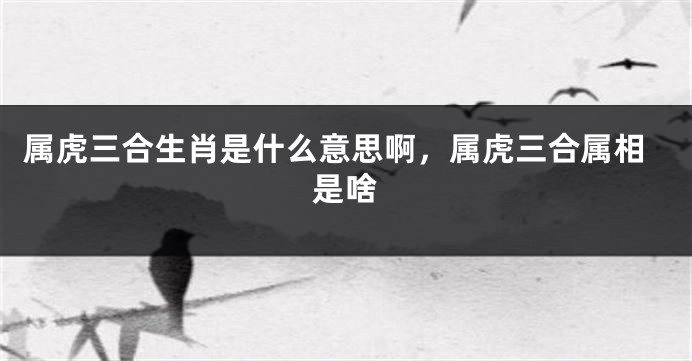 属虎三合生肖是什么意思啊，属虎三合属相是啥