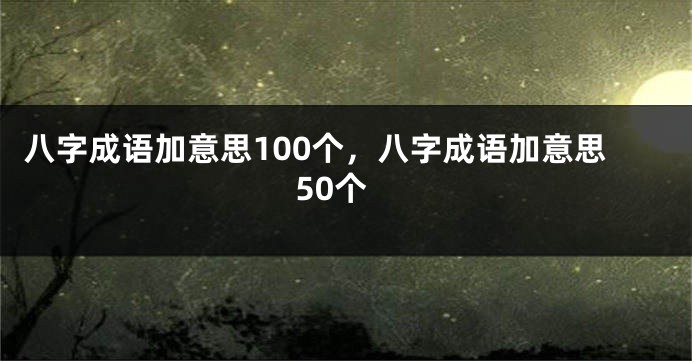 八字成语加意思100个，八字成语加意思50个