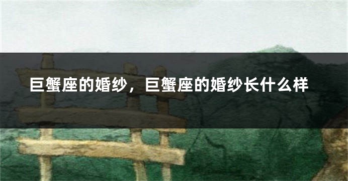 巨蟹座的婚纱，巨蟹座的婚纱长什么样
