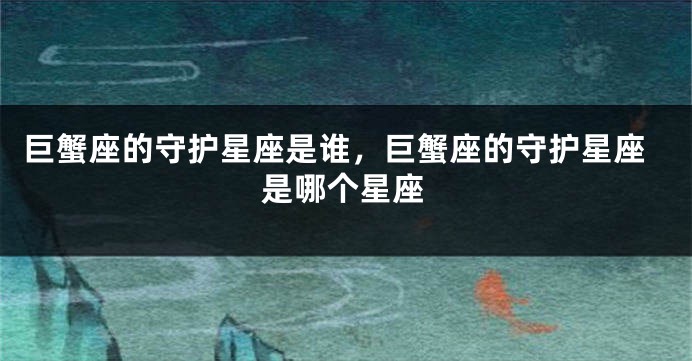 巨蟹座的守护星座是谁，巨蟹座的守护星座是哪个星座