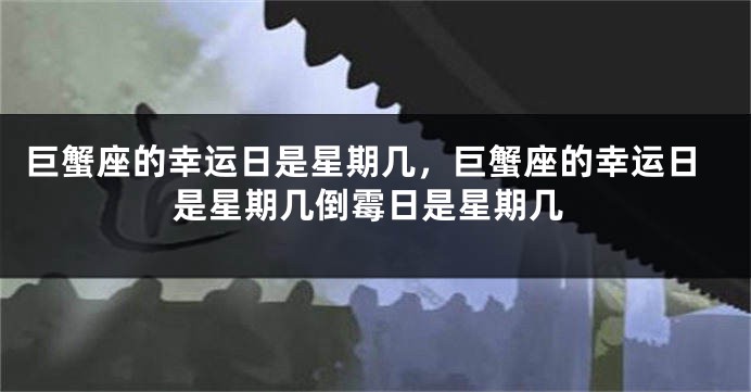 巨蟹座的幸运日是星期几，巨蟹座的幸运日是星期几倒霉日是星期几