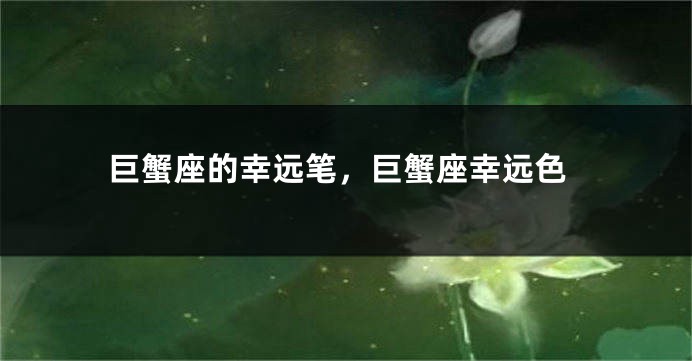 巨蟹座的幸远笔，巨蟹座幸远色