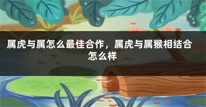 属虎与属怎么最佳合作，属虎与属猴相结合怎么样