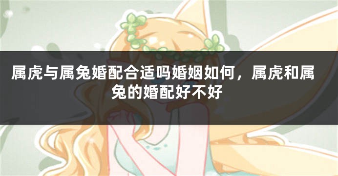 属虎与属兔婚配合适吗婚姻如何，属虎和属兔的婚配好不好