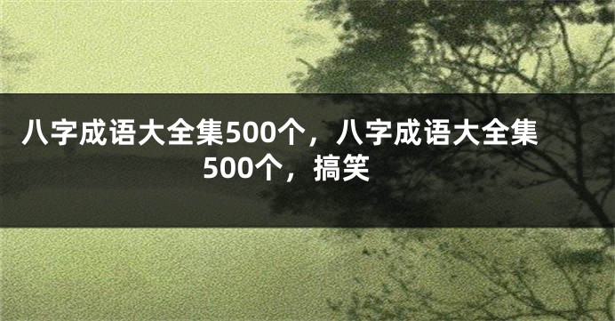 八字成语大全集500个，八字成语大全集500个，搞笑