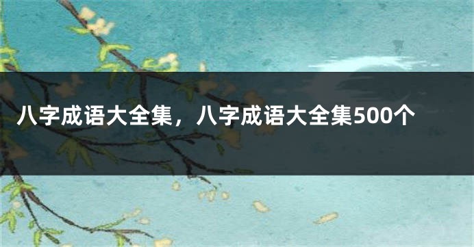 八字成语大全集，八字成语大全集500个