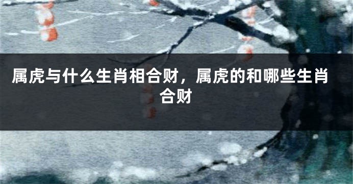 属虎与什么生肖相合财，属虎的和哪些生肖合财