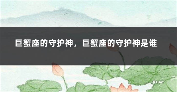 巨蟹座的守护神，巨蟹座的守护神是谁