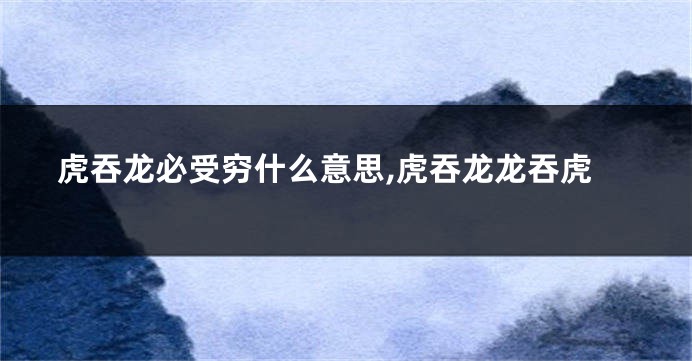 虎吞龙必受穷什么意思,虎吞龙龙吞虎