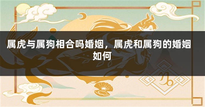 属虎与属狗相合吗婚姻，属虎和属狗的婚姻如何