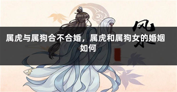 属虎与属狗合不合婚，属虎和属狗女的婚姻如何