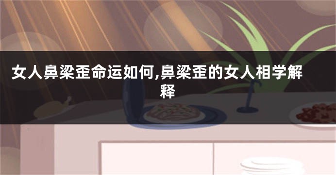女人鼻梁歪命运如何,鼻梁歪的女人相学解释