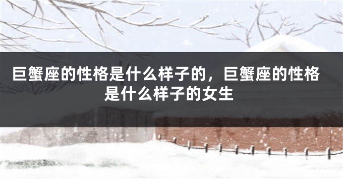 巨蟹座的性格是什么样子的，巨蟹座的性格是什么样子的女生