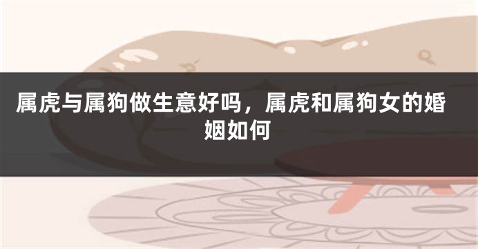 属虎与属狗做生意好吗，属虎和属狗女的婚姻如何