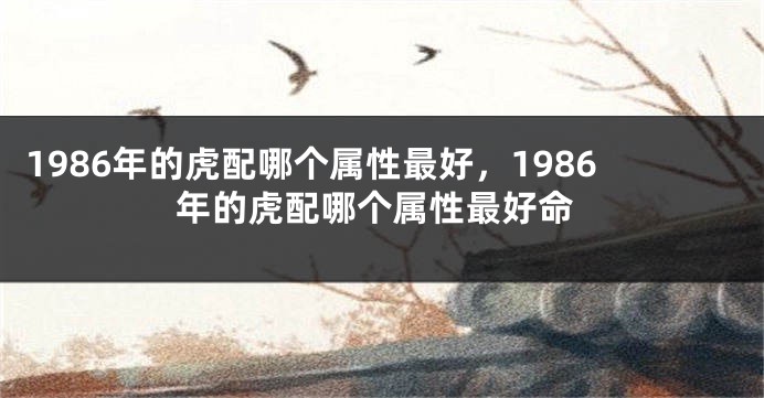 1986年的虎配哪个属性最好，1986年的虎配哪个属性最好命