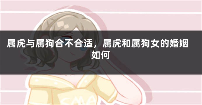 属虎与属狗合不合适，属虎和属狗女的婚姻如何