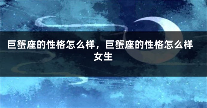 巨蟹座的性格怎么样，巨蟹座的性格怎么样女生
